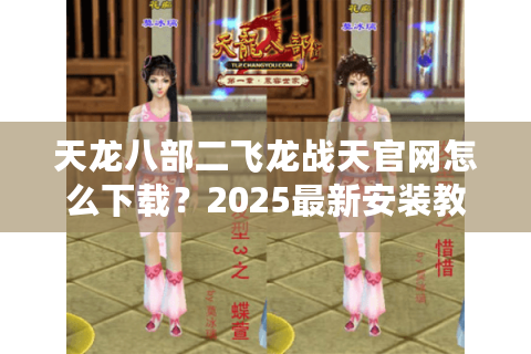 天龙八部二飞龙战天官网怎么下载？2025最新安装教程与礼包领取攻略