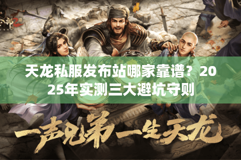 天龙私服发布站哪家靠谱?2025年实测三大避坑守则 天龙私服发布站哪家靠谱?2025年实测三大避坑守则