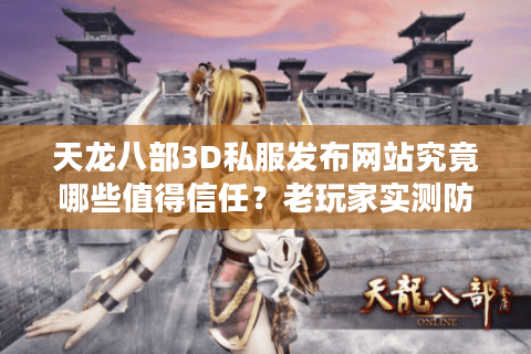 天龙八部3D私服发布网站究竟哪些值得信任？老玩家实测防坑指南