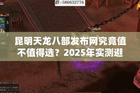 昆明天龙八部发布网究竟值不值得选？2025年实测避坑指南