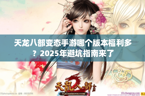 天龙八部变态手游哪个版本福利多？2025年避坑指南来了