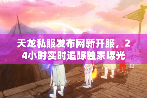 天龙私服发布网新开服,24小时实时追踪独家曝光 天龙私服发布网新开服,24小时实时追踪独家曝光