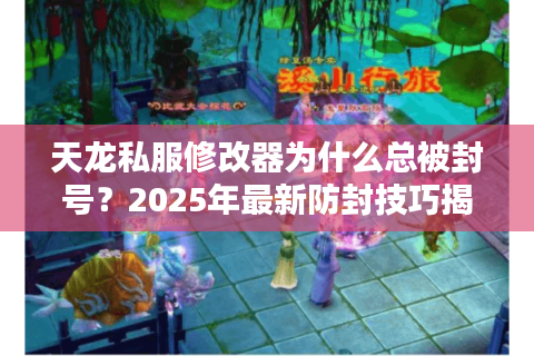 天龙私服修改器为什么总被封号？2025年最新防封技巧揭秘