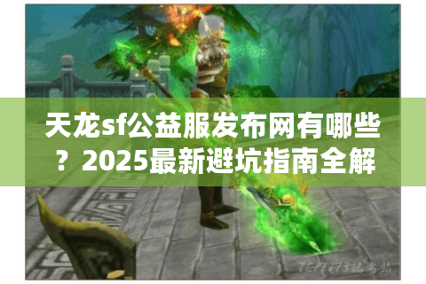 天龙sf公益服发布网有哪些？2025最新避坑指南全解析