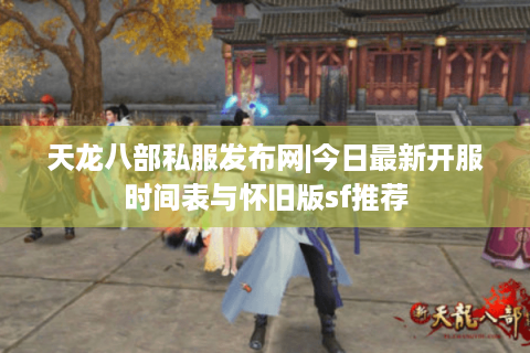天龙八部私服发布网|今日最新开服时间表与怀旧版sf推荐