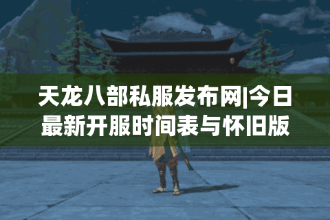 天龙八部私服发布网|今日最新开服时间表与怀旧版sf推荐