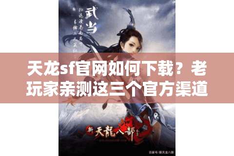 天龙sf官网如何下载？老玩家亲测这三个官方渠道最安全