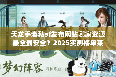 天龙手游私sf发布网站哪家资源最全最安全？2025实测榜单来了