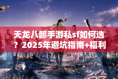 天龙八部手游私sf如何选？2025年避坑指南+福利攻略