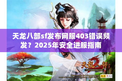 天龙八部sf发布网服403错误频发？2025年安全进服指南