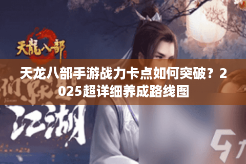 天龙八部手游战力卡点如何突破？2025超详细养成路线图