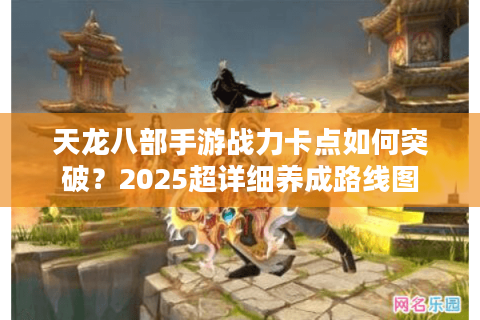 天龙八部手游战力卡点如何突破？2025超详细养成路线图