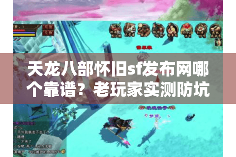 天龙八部怀旧sf发布网哪个靠谱？老玩家实测防坑指南