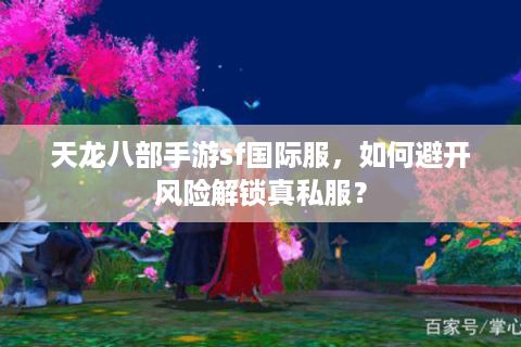 天龙八部手游sf国际服，如何避开风险解锁真私服？