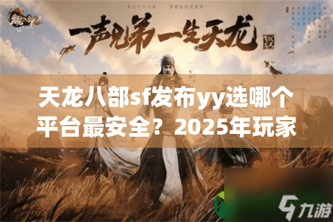 天龙八部sf发布yy选哪个平台最安全？2025年玩家必看避坑指南