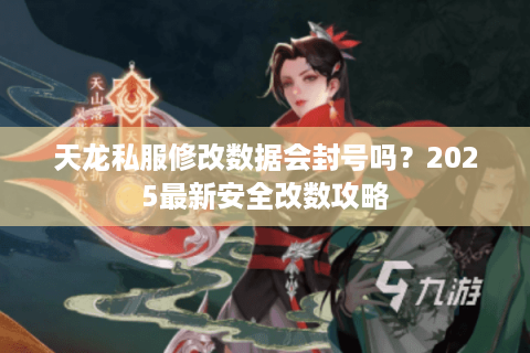 天龙私服修改数据会封号吗？2025最新安全改数攻略