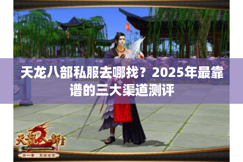 天龙八部私服去哪找？2025年最靠谱的三大渠道测评