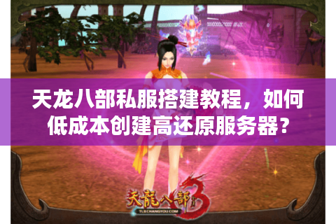 天龙八部私服搭建教程，如何低成本创建高还原服务器？