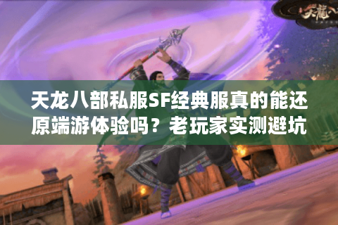 天龙八部私服SF经典服真的能还原端游体验吗？老玩家实测避坑指南