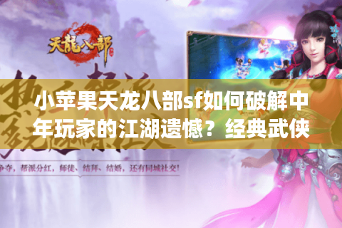 小苹果天龙八部sf如何破解中年玩家的江湖遗憾？经典武侠复活实录