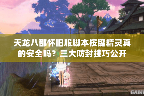 天龙八部怀旧服脚本按键精灵真的安全吗？三大防封技巧公开