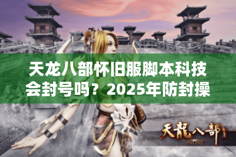 天龙八部怀旧服脚本科技会封号吗？2025年防封操作手册