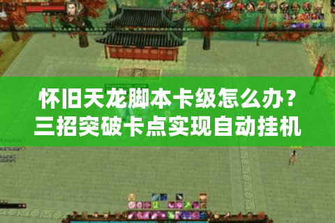 怀旧天龙脚本卡级怎么办？三招突破卡点实现自动挂机