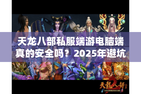 天龙八部私服端游电脑端真的安全吗？2025年避坑指南