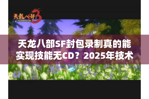 天龙八部SF封包录制真的能实现技能无CD？2025年技术实测揭秘