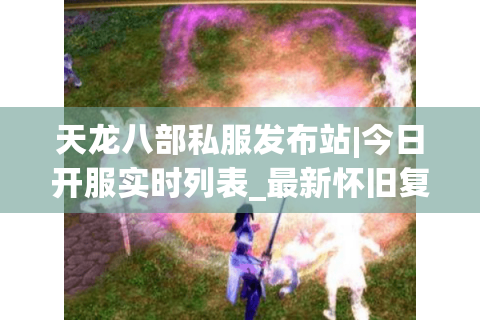天龙八部私服发布站|今日开服实时列表_最新怀旧复古私服推荐