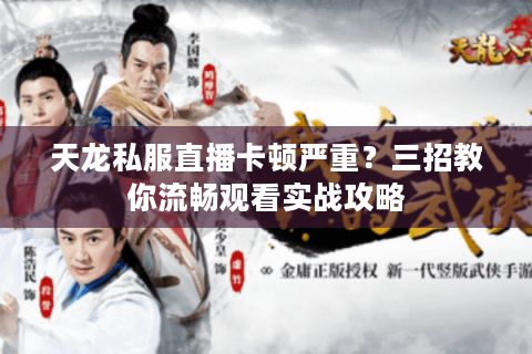 天龙私服直播卡顿严重？三招教你流畅观看实战攻略