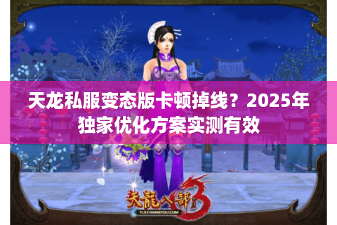 天龙私服变态版卡顿掉线？2025年独家优化方案实测有效