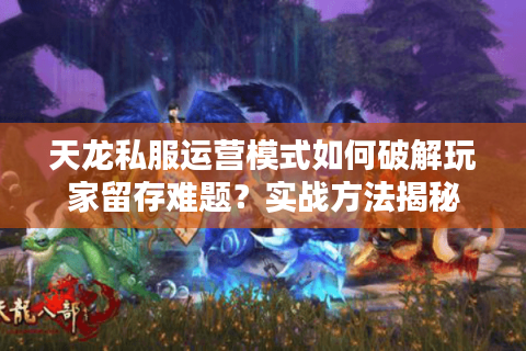 天龙私服运营模式如何破解玩家留存难题？实战方法揭秘