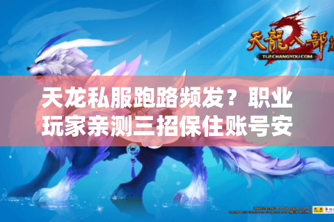 天龙私服跑路频发？职业玩家亲测三招保住账号安全