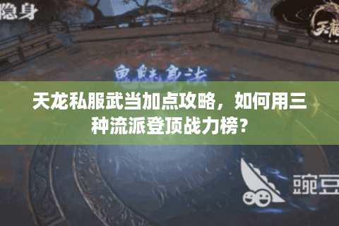 天龙私服武当加点攻略，如何用三种流派登顶战力榜？