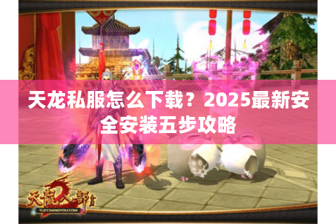 天龙私服怎么下载？2025最新安全安装五步攻略