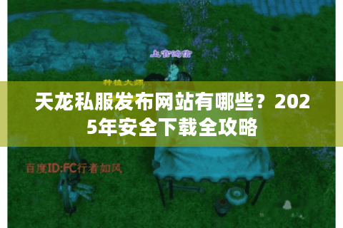 天龙私服发布网站有哪些?2025年安全下载全攻略 天龙私服发布网站有哪些?2025年安全下载全攻略