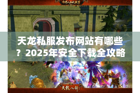 天龙私服发布网站有哪些？2025年安全下载全攻略