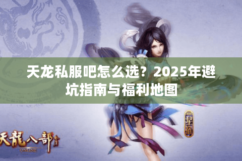天龙私服吧怎么选?2025年避坑指南与福利地图 天龙私服吧怎么选?2025年避坑指南与福利地图