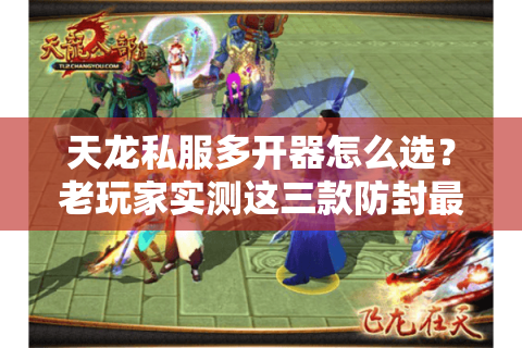 天龙私服多开器怎么选？老玩家实测这三款防封最稳