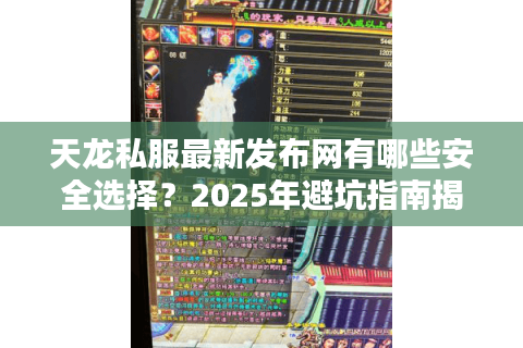 天龙私服最新发布网有哪些安全选择？2025年避坑指南揭秘