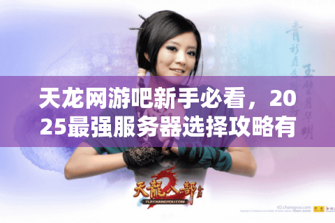 天龙网游吧新手必看，2025最强服务器选择攻略有哪些？
