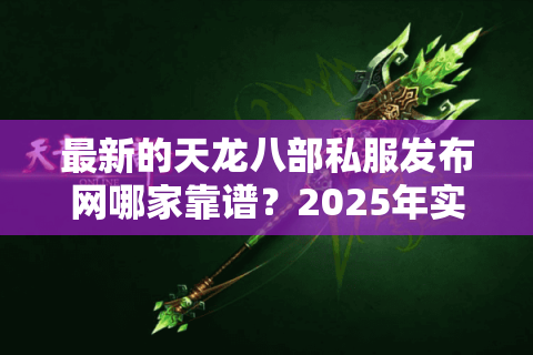 最新的天龙八部私服发布网哪家靠谱？2025年实测避坑指南