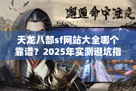 天龙八部sf网站大全哪个靠谱？2025年实测避坑指南