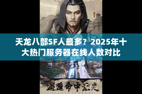 天龙八部SF人最多？2025年十大热门服务器在线人数对比