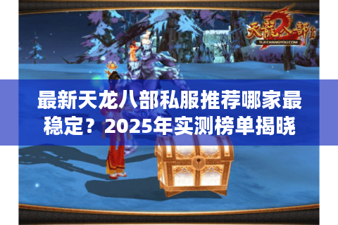 最新天龙八部私服推荐哪家最稳定？2025年实测榜单揭晓