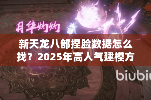 新天龙八部捏脸数据怎么找？2025年高人气建模方案合集