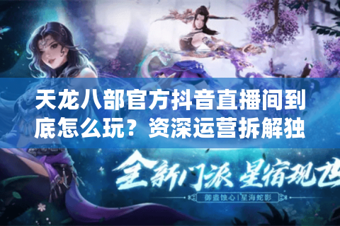 天龙八部官方抖音直播间到底怎么玩？资深运营拆解独家追播攻略