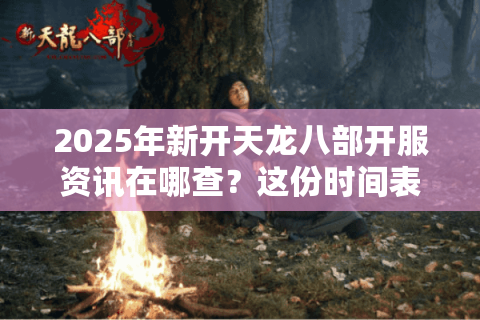 2025年新开天龙八部开服资讯在哪查？这份时间表+抢号攻略请收好