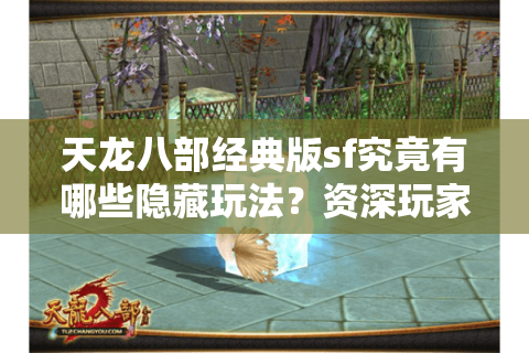 天龙八部经典版sf究竟有哪些隐藏玩法？资深玩家揭秘三大独家技巧